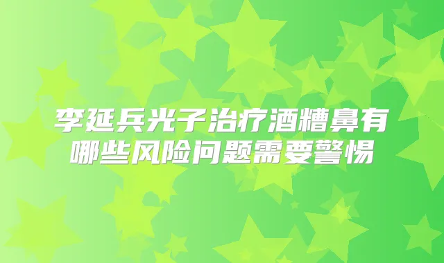 李延兵光子酒糟鼻有哪些风险问题需要警惕