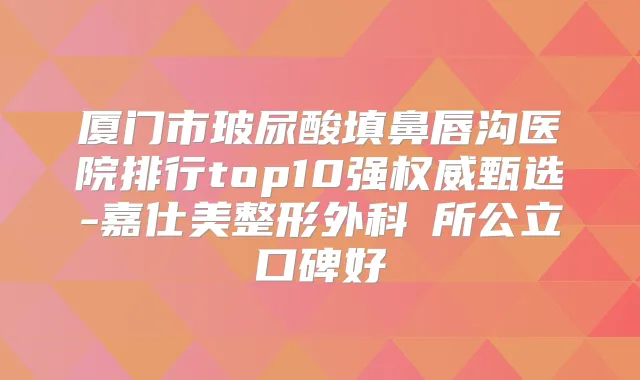 厦门市玻尿酸填鼻唇沟医院排行top10强甄选-嘉仕美整形外科診所公立口碑好