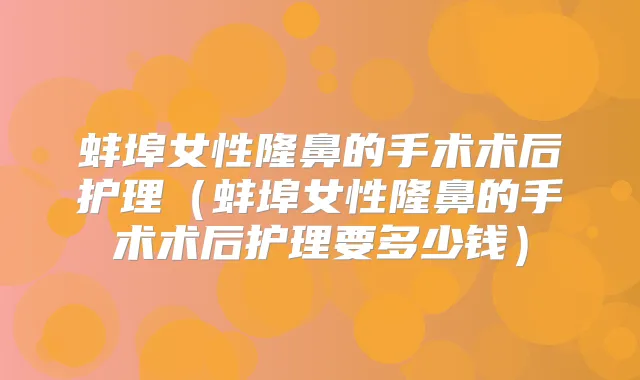 蚌埠女性隆鼻的手术术后护理（蚌埠女性隆鼻的手术术后护理要多少钱）