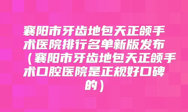 襄阳市牙齿地包天正颌手术医院排行名单新版发布（襄阳市牙齿地包天正颌手术口腔医院是正规好口碑的）