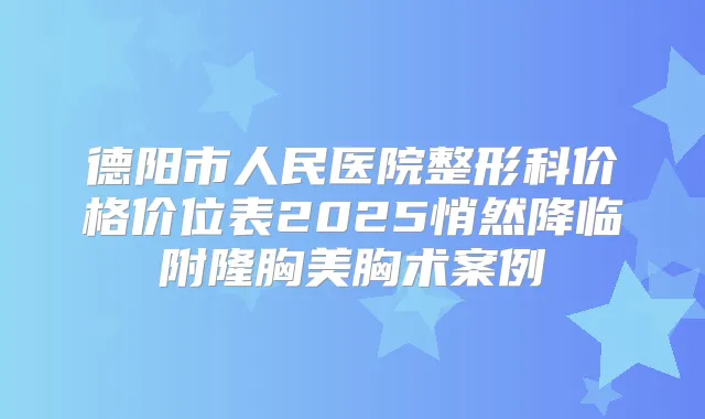 德阳市人民医院整形科价格价位表2025悄然降临附隆胸美胸术案例