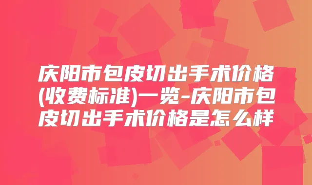 庆阳市包皮切出手术价格(收费标准)一览-庆阳市包皮切出手术价格是怎么样