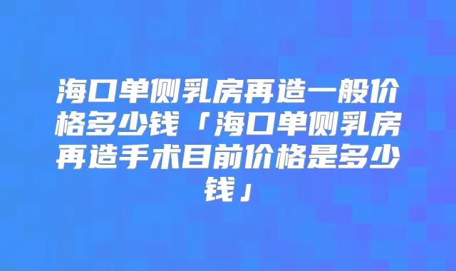 海口单侧乳房再造一般价格多少钱「海口单侧乳房再造手术目前价格是多少钱」
