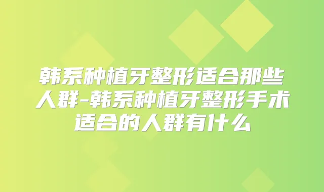 韩系种植牙整形适合那些人群-韩系种植牙整形手术适合的人群有什么