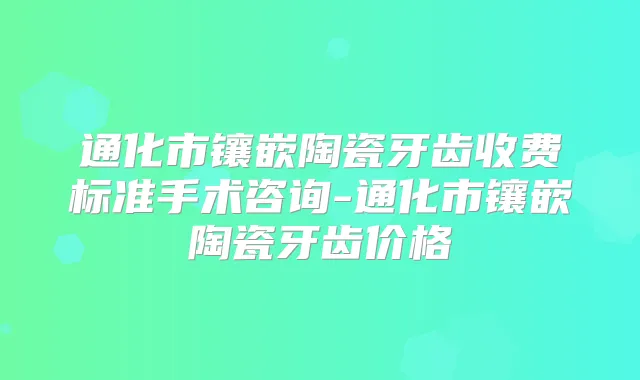 通化市镶嵌陶瓷牙齿收费标准手术咨询-通化市镶嵌陶瓷牙齿价格