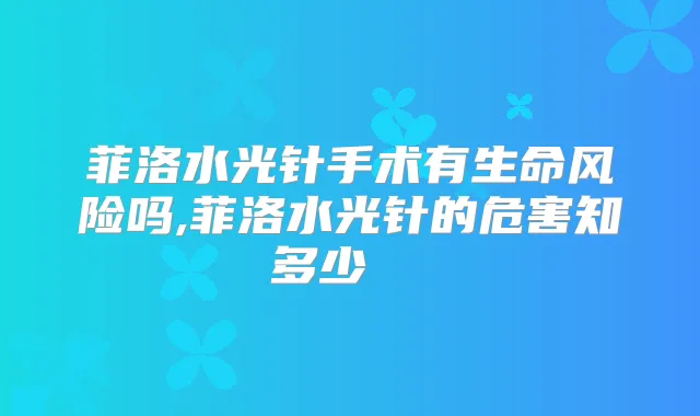 菲洛水光针手术有生命风险吗,菲洛水光针的危害知多少