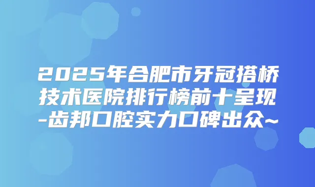 2025年合肥市牙冠搭桥技术医院排行榜前十呈现-齿邦口腔实力口碑出众~
