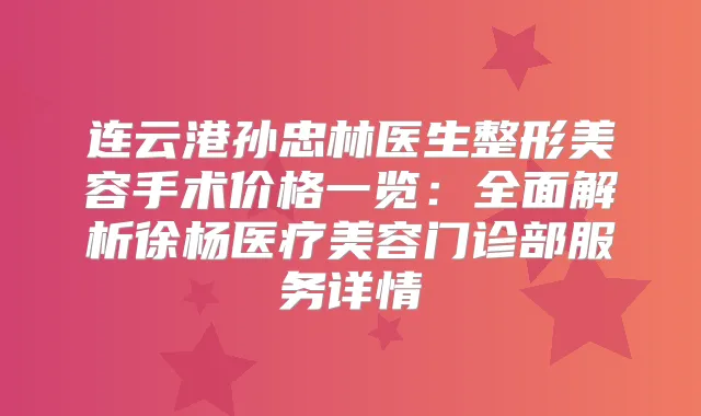 连云港孙忠林医生整形美容手术价格一览：全面解析徐杨医疗美容门诊部服务详情