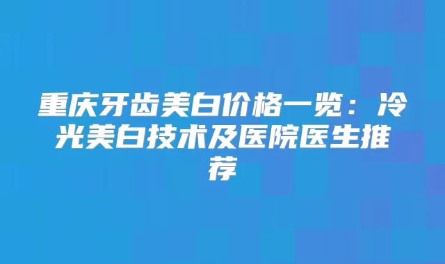 重庆牙齿美白价格一览：冷光美白技术及医院医生推荐