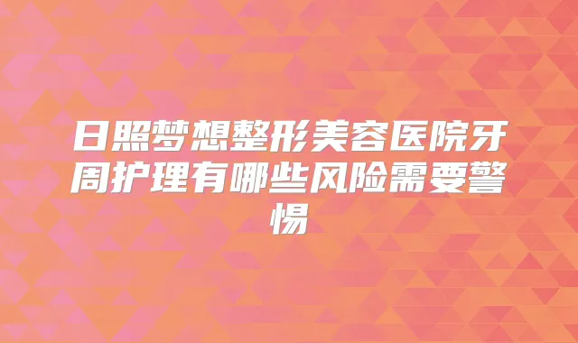 日照梦想整形美容医院牙周护理有哪些风险需要警惕