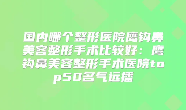 国内哪个整形医院鹰钩鼻美容整形手术比较好:鹰钩鼻美容整形手术医院top50名气远播