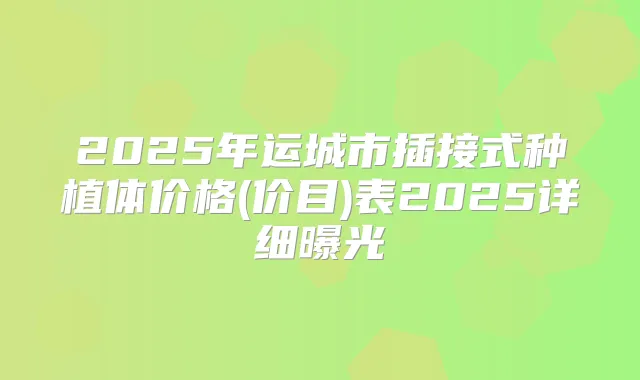 2025年运城市插接式种植体价格(价目)表2025详细曝光