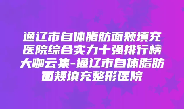 通辽市自体脂肪面颊填充医院综合实力十强排行榜大咖云集-通辽市自体脂肪面颊填充整形医院