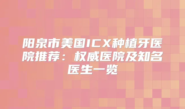 阳泉市美国ICX种植牙医院推荐：医院及知名医生一览