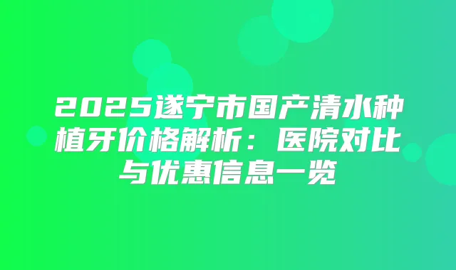 2025遂宁市国产清水种植牙价格解析：医院对比与优惠信息一览