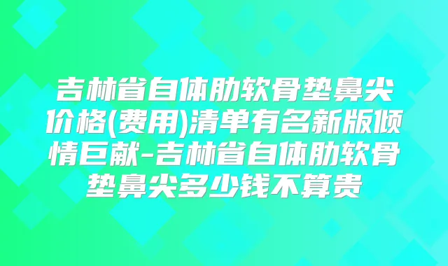 吉林省自体肋软骨垫鼻尖价格(费用)清单有名新版倾情巨献-吉林省自体肋软骨垫鼻尖多少钱不算贵