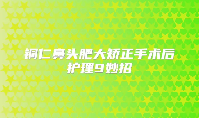 铜仁鼻头肥大矫正手术后护理9妙招