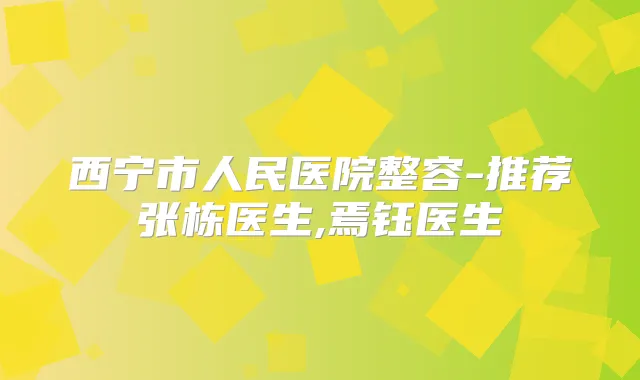 西宁市人民医院整容-推荐张栋医生,焉钰医生