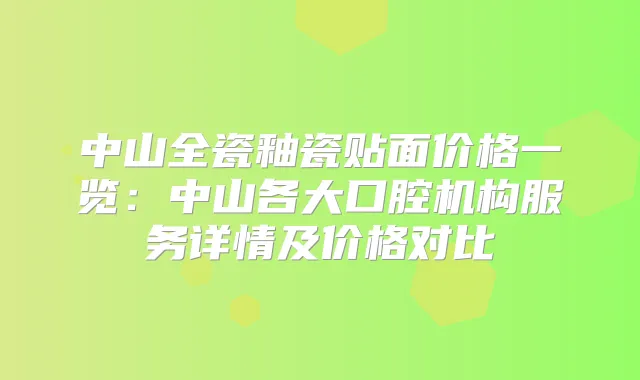 中山全瓷釉瓷贴面价格一览：中山各大口腔机构服务详情及价格对比