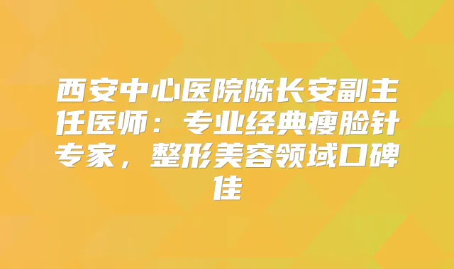 西安中心医院陈长安副主任医师：专业经典瘦脸针专家，整形美容领域口碑佳