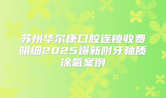 苏州华尔康口腔连锁收费明细2025爆新附牙釉质涂氟案例