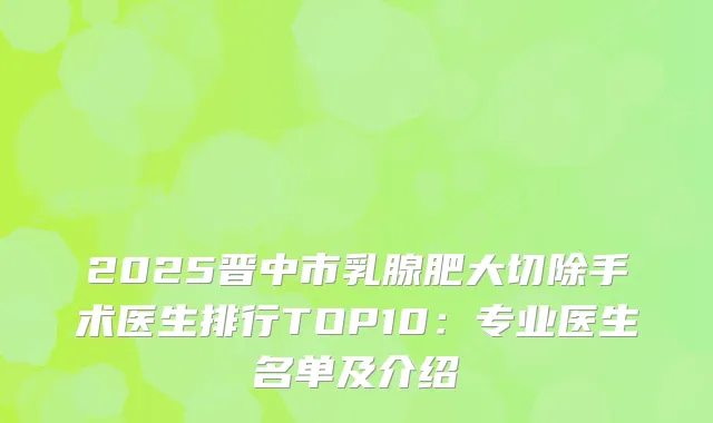 2025晋中市乳腺肥大切除手术医生排行TOP10：专业医生名单及介绍