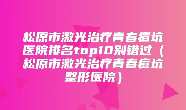 松原市激光青春痘坑医院排名top10别错过（松原市激光青春痘坑整形医院）