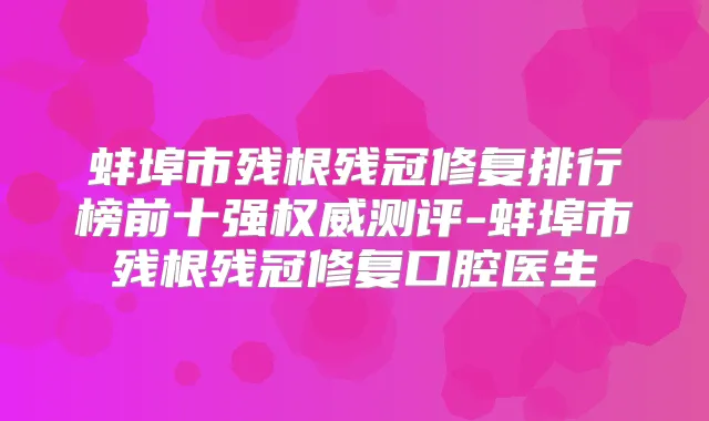 蚌埠市残根残冠修复排行榜前十强测评-蚌埠市残根残冠修复口腔医生