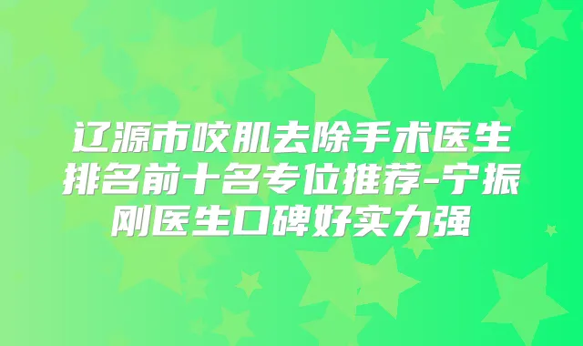 辽源市咬肌去除手术医生排名前十名专位推荐-宁振刚医生口碑好实力强