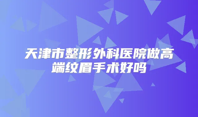 天津市整形外科医院做高端纹眉手术好吗