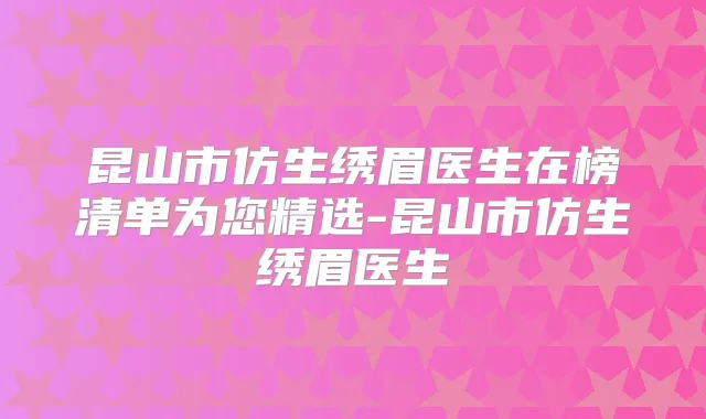 昆山市仿生绣眉医生在榜清单为您精选-昆山市仿生绣眉医生