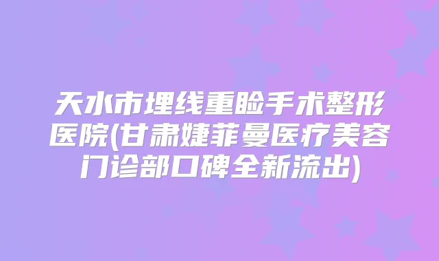 天水市埋线重睑手术整形医院(甘肃婕菲曼医疗美容门诊部口碑全新流出)