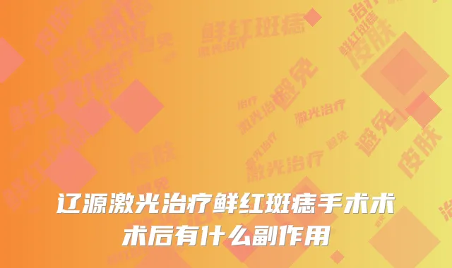 辽源激光鲜红斑痣手术术术后有什么副作用