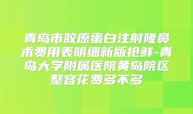 青岛市胶原蛋白注射隆鼻术费用表明细新版抢鲜-青岛大学附属医院黄岛院区整容花费多不多