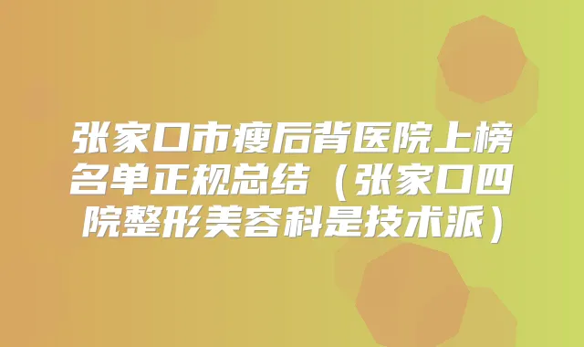 张家口市瘦后背医院上榜名单正规总结(张家口四院整形美容科是技术派)