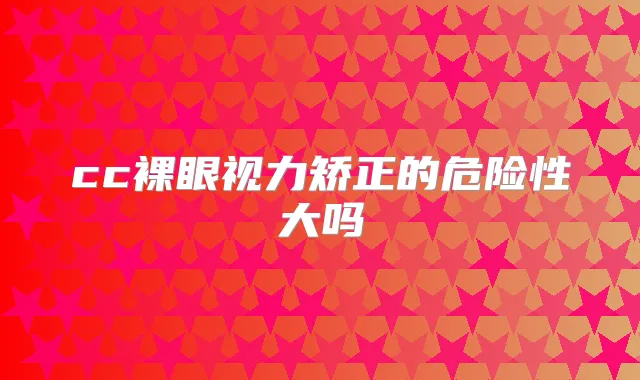 cc裸眼视力矫正的危险性大吗