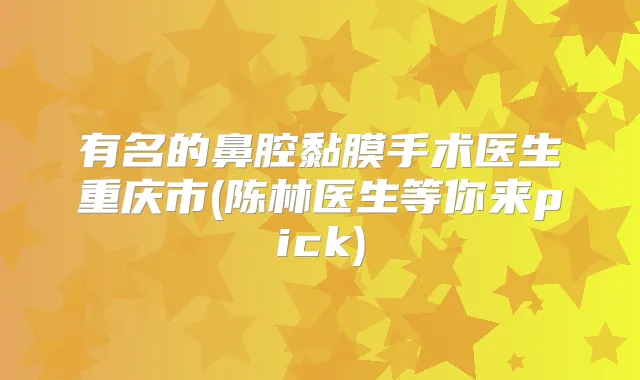 有名的鼻腔黏膜手术医生重庆市(陈林医生等你来pick)