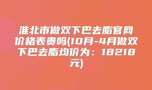淮北市做双下巴去脂官网价格表贵吗(10月-4月做双下巴去脂均价为：18218元)