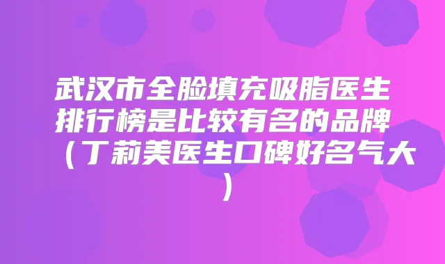 武汉市全脸填充吸脂医生排行榜是比较有名的品牌（丁莉美医生口碑好名气大）