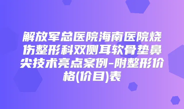 解放军总医院海南医院烧伤整形科双侧耳软骨垫鼻尖技术亮点案例-附整形价格(价目)表