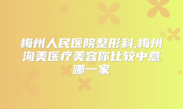梅州人民医院整形科,梅州洵美医疗美容你比较中意哪一家