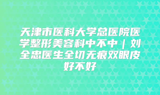 天津市医科大学总医院医学整形美容科中不中｜刘全忠医生全切无痕双眼皮好不好