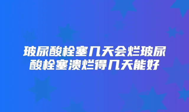 玻尿酸栓塞几天会烂玻尿酸栓塞溃烂得几天能好