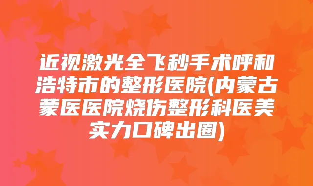 近视激光全飞秒手术呼和浩特市的整形医院(内蒙古蒙医医院烧伤整形科医美实力口碑出圈)