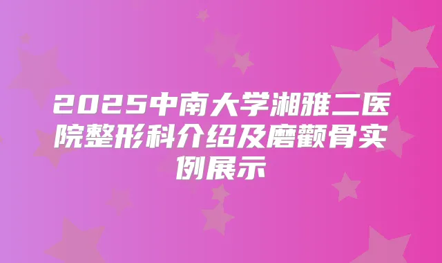 2025中南大学湘雅二医院整形科介绍及磨颧骨实例展示