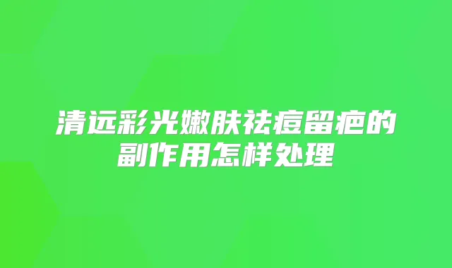 清远彩光嫩肤祛痘留疤的副作用怎样处理