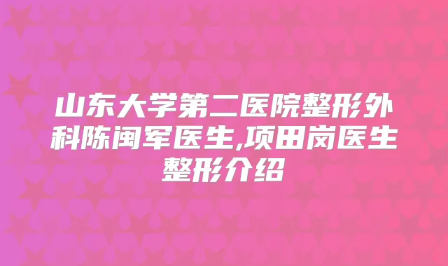 山东大学第二医院整形外科陈闽军医生,项田岗医生整形介绍