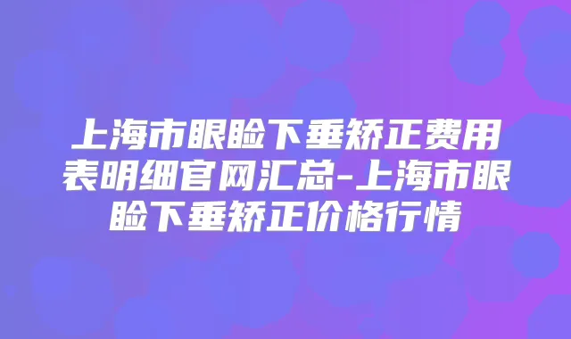 上海市眼睑下垂矫正费用表明细官网汇总-上海市眼睑下垂矫正价格行情