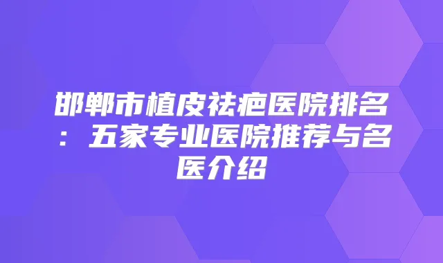 邯郸市植皮祛疤医院排名：五家专业医院推荐与名医介绍