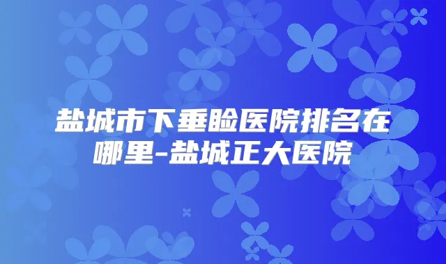 盐城市下垂睑医院排名在哪里-盐城正大医院